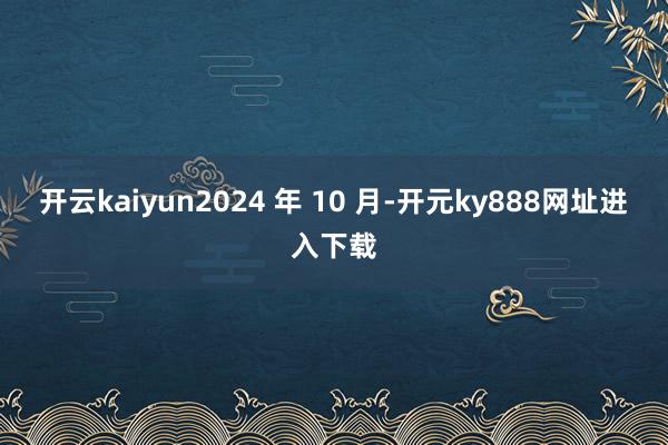 开云kaiyun2024 年 10 月-开元ky888网址进入下载