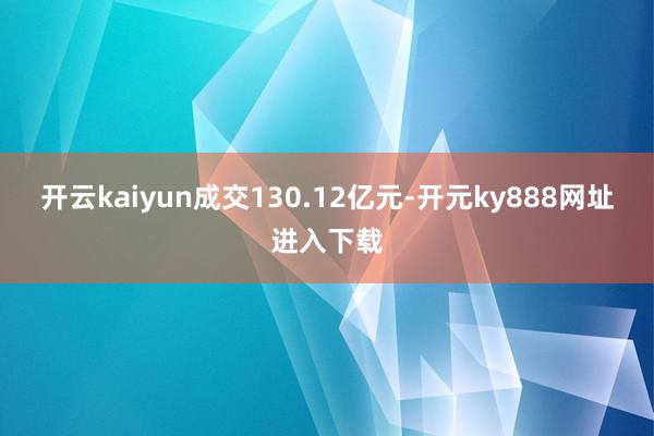 开云kaiyun成交130.12亿元-开元ky888网址进入下载