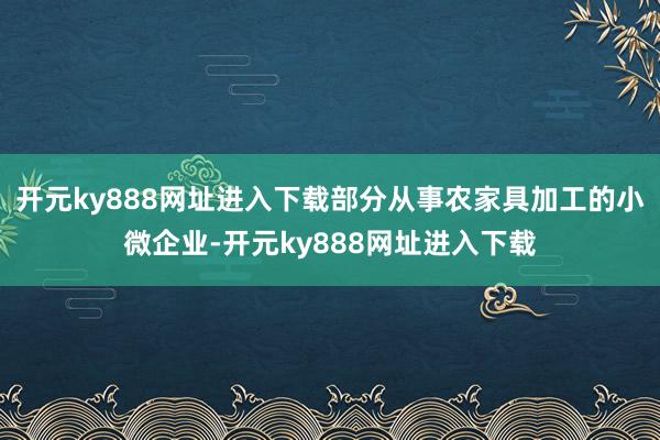 开元ky888网址进入下载部分从事农家具加工的小微企业-开元ky888网址进入下载