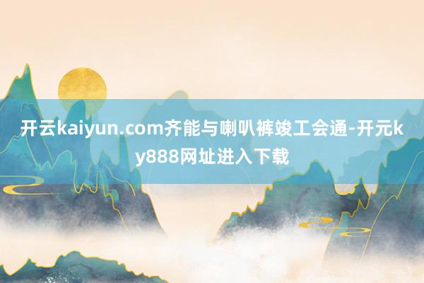 开云kaiyun.com齐能与喇叭裤竣工会通-开元ky888网址进入下载