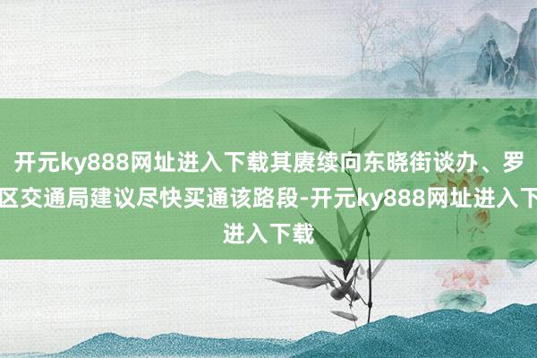 开元ky888网址进入下载其赓续向东晓街谈办、罗湖区交通局建议尽快买通该路段-开元ky888网址进入下载
