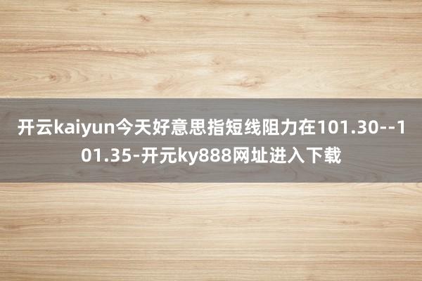 开云kaiyun今天好意思指短线阻力在101.30--101.35-开元ky888网址进入下载
