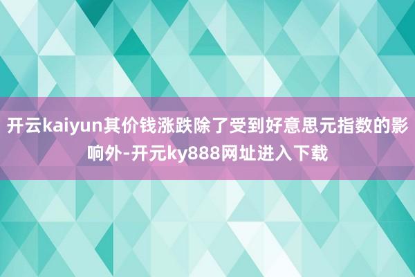 开云kaiyun其价钱涨跌除了受到好意思元指数的影响外-开元ky888网址进入下载