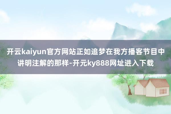 开云kaiyun官方网站正如追梦在我方播客节目中讲明注解的那样-开元ky888网址进入下载