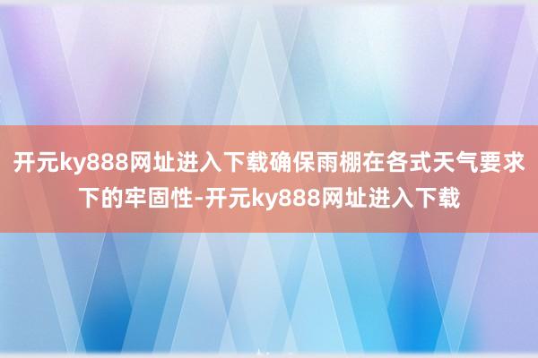 开元ky888网址进入下载确保雨棚在各式天气要求下的牢固性-开元ky888网址进入下载