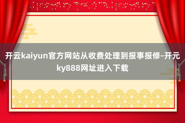 开云kaiyun官方网站从收费处理到报事报修-开元ky888网址进入下载