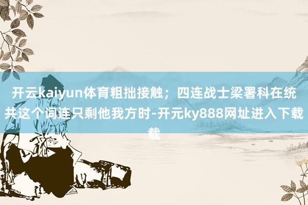 开云kaiyun体育粗拙接触；四连战士梁署科在统共这个词连只剩他我方时-开元ky888网址进入下载