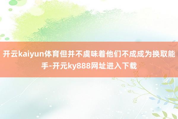 开云kaiyun体育但并不虞味着他们不成成为换取能手-开元ky888网址进入下载