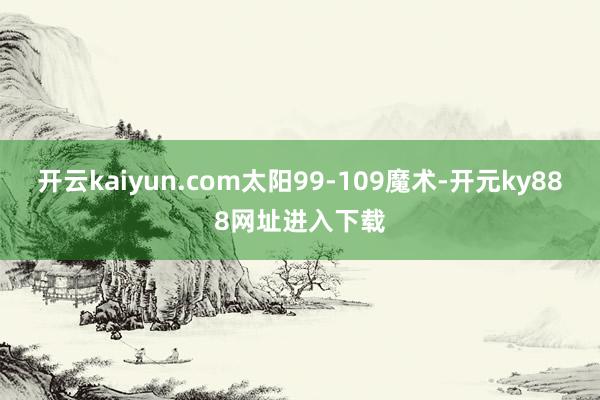 开云kaiyun.com太阳99-109魔术-开元ky888网址进入下载