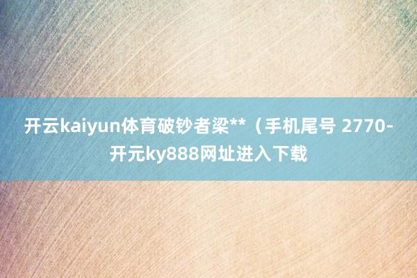 开云kaiyun体育破钞者梁**（手机尾号 2770-开元ky888网址进入下载
