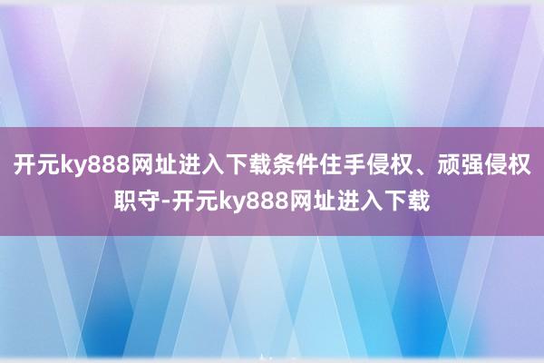 开元ky888网址进入下载条件住手侵权、顽强侵权职守-开元ky888网址进入下载