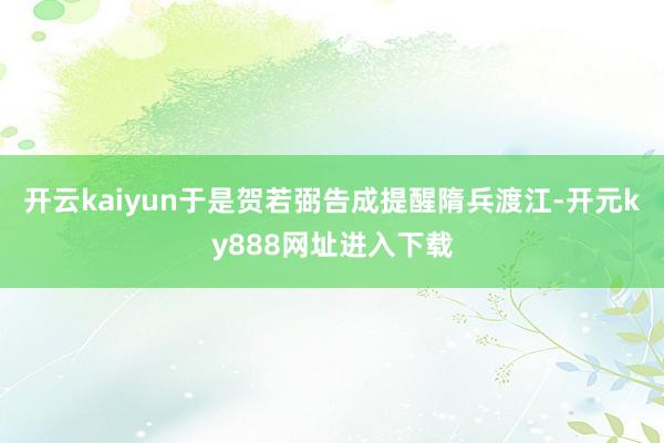 开云kaiyun于是贺若弼告成提醒隋兵渡江-开元ky888网址进入下载