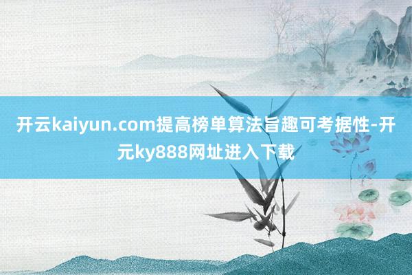 开云kaiyun.com提高榜单算法旨趣可考据性-开元ky888网址进入下载