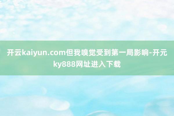 开云kaiyun.com但我嗅觉受到第一局影响-开元ky888网址进入下载