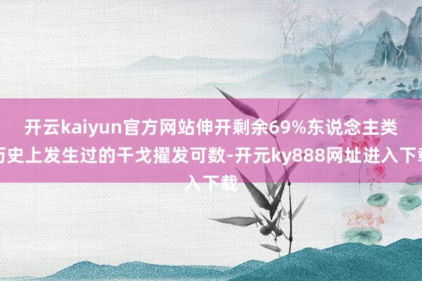 开云kaiyun官方网站伸开剩余69%东说念主类历史上发生过的干戈擢发可数-开元ky888网址进入下载