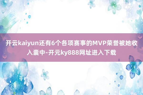 开云kaiyun还有6个各项赛事的MVP荣誉被她收入囊中-开元ky888网址进入下载