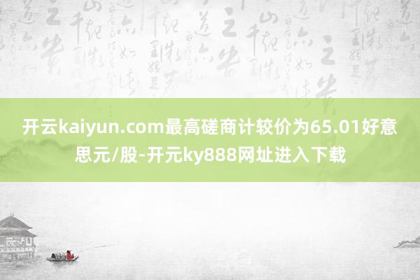 开云kaiyun.com最高磋商计较价为65.01好意思元/股-开元ky888网址进入下载