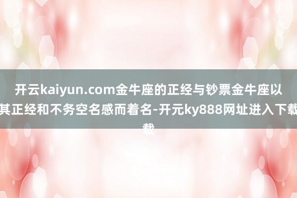开云kaiyun.com金牛座的正经与钞票金牛座以其正经和不务空名感而着名-开元ky888网址进入下载