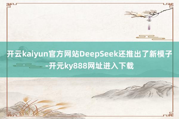 开云kaiyun官方网站DeepSeek还推出了新模子-开元ky888网址进入下载